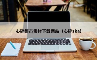 清徐心碎都市素材下载网站（心碎ska）